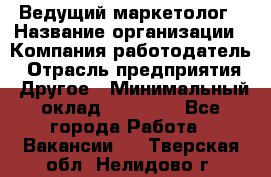 Ведущий маркетолог › Название организации ­ Компания-работодатель › Отрасль предприятия ­ Другое › Минимальный оклад ­ 38 000 - Все города Работа » Вакансии   . Тверская обл.,Нелидово г.